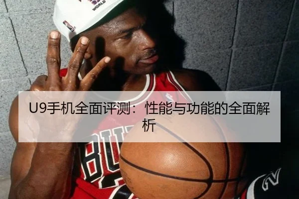 U9手机全面评测：性能与功能的全面解析